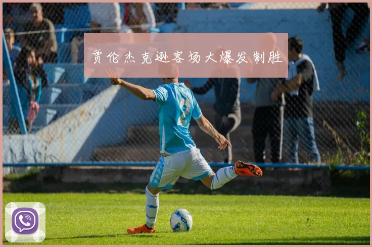 贾伦杰克逊客场大爆发制胜