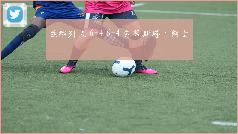 兹维列夫 6-4 6-4 包蒂斯塔·阿古特