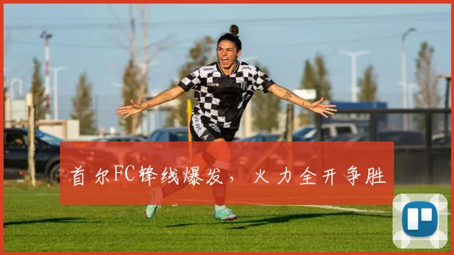 首尔FC锋线爆发，火力全开争胜