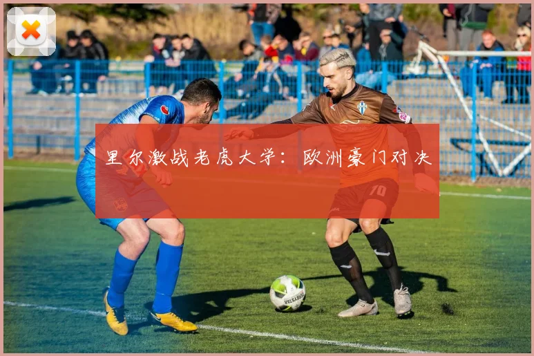 里尔激战老虎大学：欧洲豪门对决