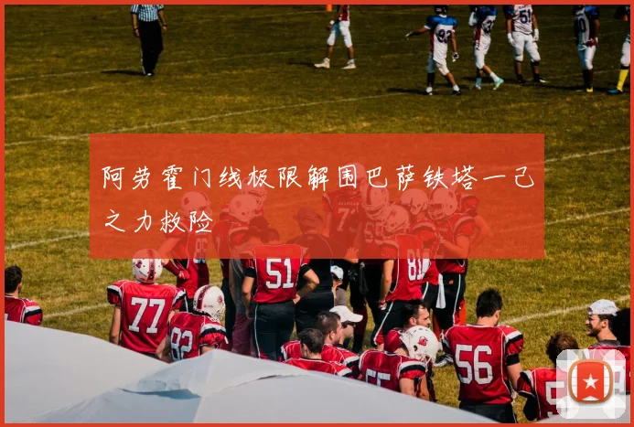 阿劳霍门线极限解围巴萨铁塔一己之力救险