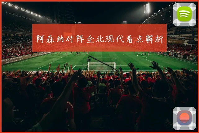 阿森纳对阵全北现代看点解析