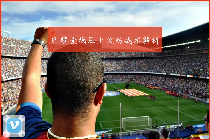 巴黎全线压上攻防战术解析