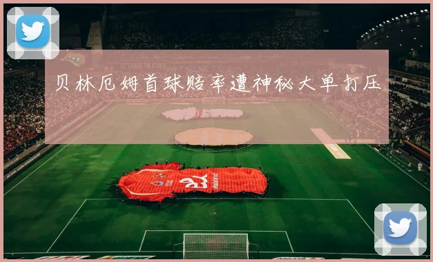 贝林厄姆首球赔率遭神秘大单打压