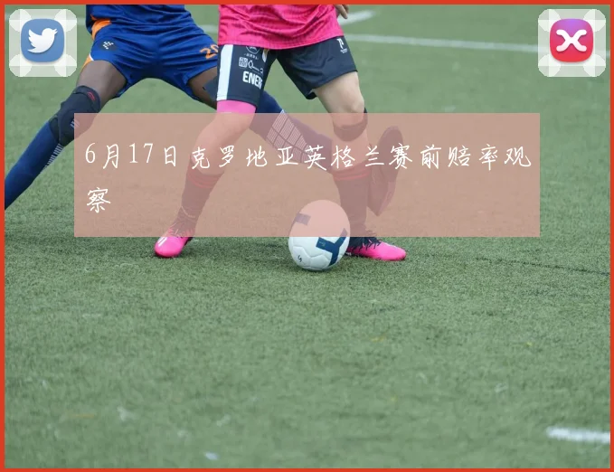 6月17日克罗地亚英格兰赛前赔率观察