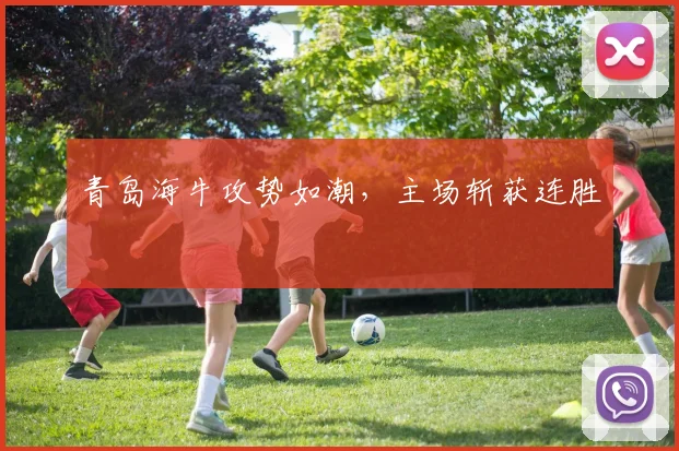 青岛海牛攻势如潮，主场斩获连胜