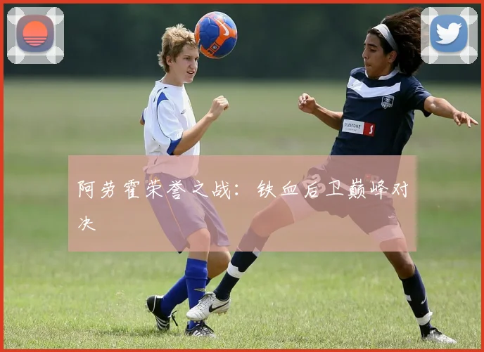 阿劳霍荣誉之战：铁血后卫巅峰对决