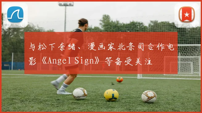 与松下奈绪、漫画家北条司合作电影《Angel Sign》等备受关注