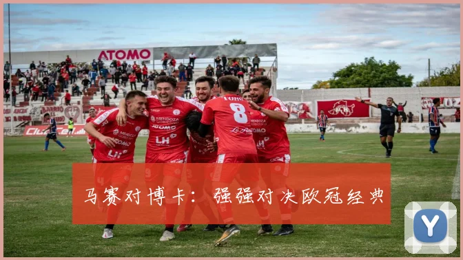 马赛对博卡：强强对决欧冠经典