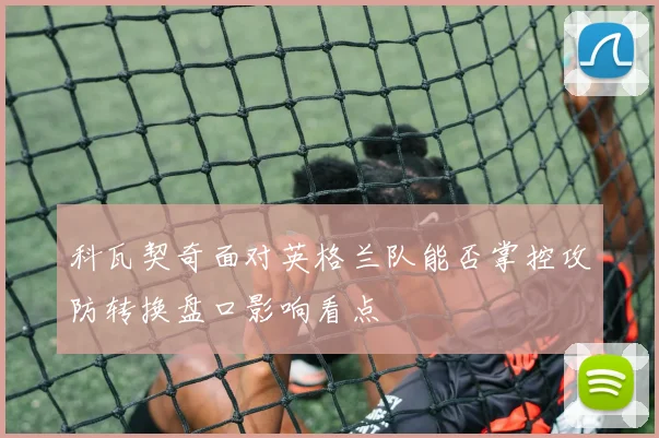 科瓦契奇面对英格兰队能否掌控攻防转换盘口影响看点