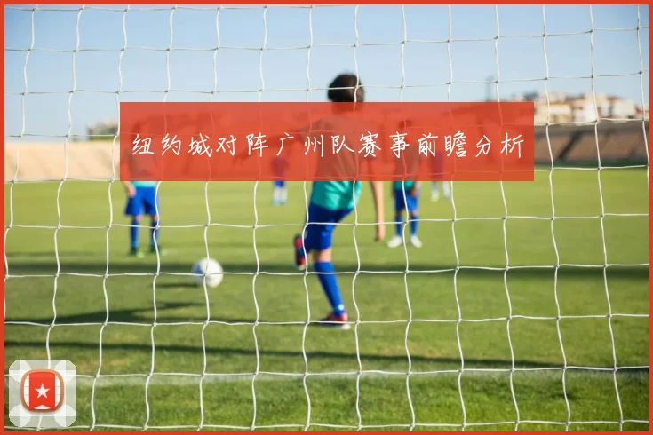 纽约城对阵广州队赛事前瞻分析