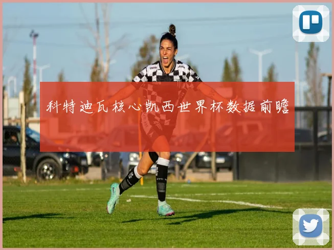 科特迪瓦核心凯西世界杯数据前瞻