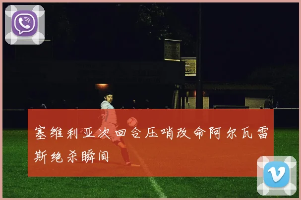 塞维利亚次回合压哨改命阿尔瓦雷斯绝杀瞬间