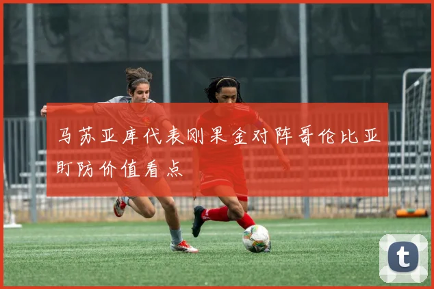 马苏亚库代表刚果金对阵哥伦比亚盯防价值看点