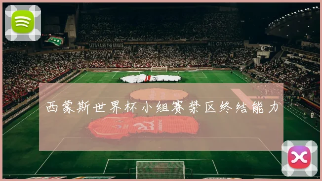 西蒙斯世界杯小组赛禁区终结能力