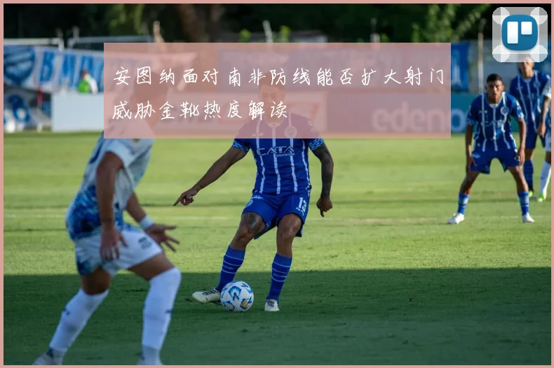 安图纳面对南非防线能否扩大射门威胁金靴热度解读