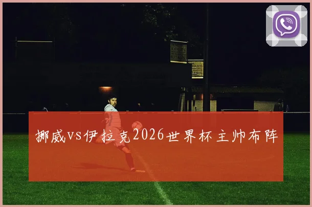 挪威vs伊拉克2026世界杯主帅布阵