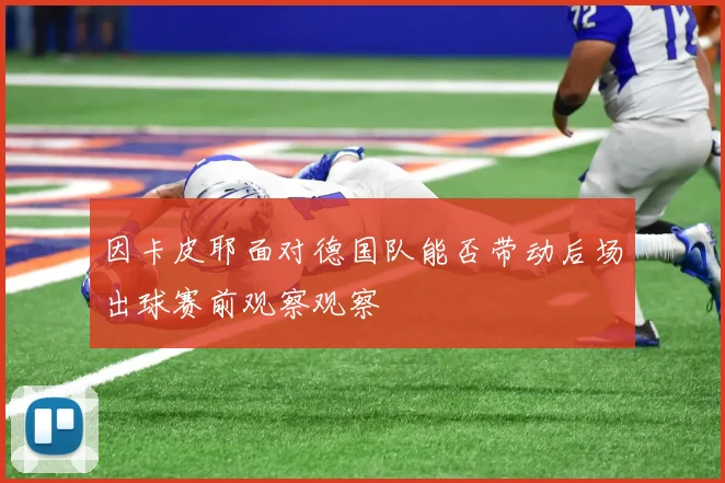 因卡皮耶面对德国队能否带动后场出球赛前观察观察