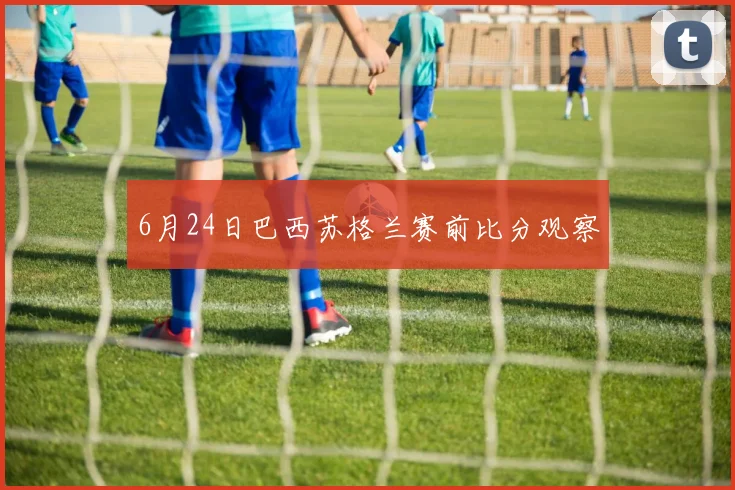 6月24日巴西苏格兰赛前比分观察
