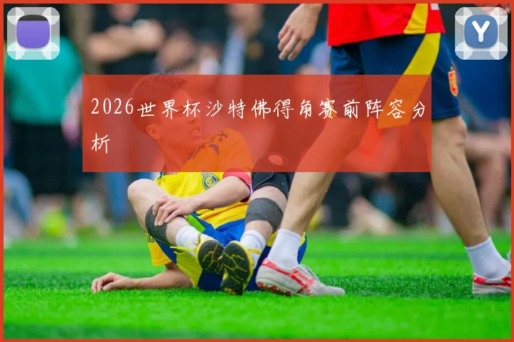 2026世界杯沙特佛得角赛前阵容分析