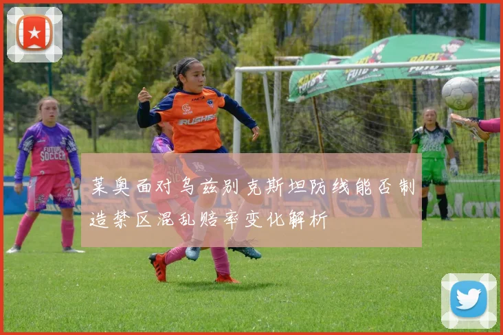 莱奥面对乌兹别克斯坦防线能否制造禁区混乱赔率变化解析