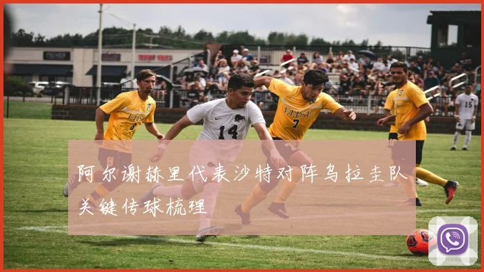 阿尔谢赫里代表沙特对阵乌拉圭队关键传球梳理