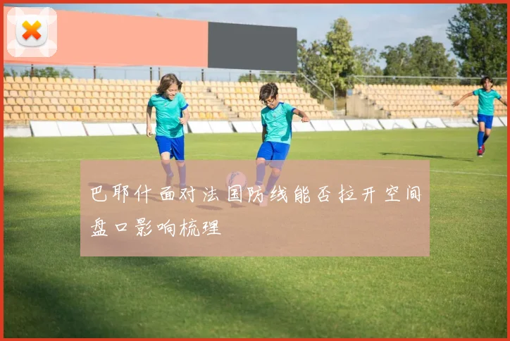 巴耶什面对法国防线能否拉开空间盘口影响梳理