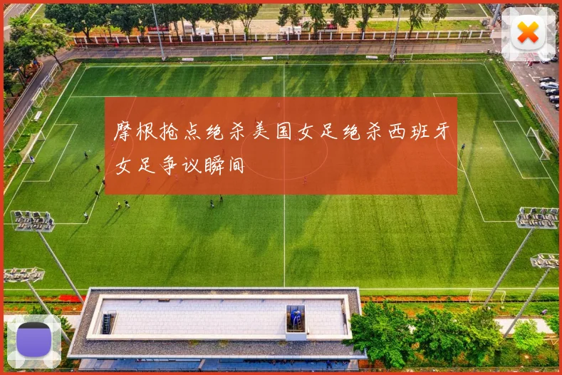 摩根抢点绝杀美国女足绝杀西班牙女足争议瞬间