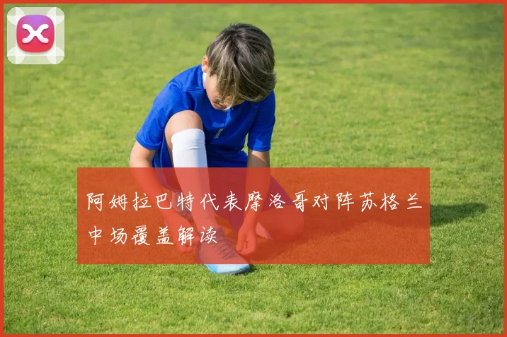 阿姆拉巴特代表摩洛哥对阵苏格兰中场覆盖解读