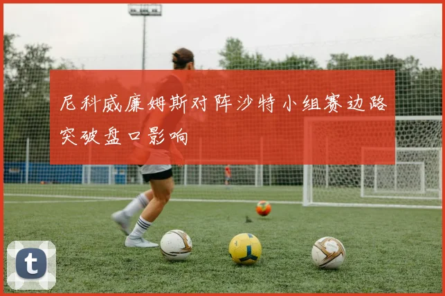 尼科威廉姆斯对阵沙特小组赛边路突破盘口影响