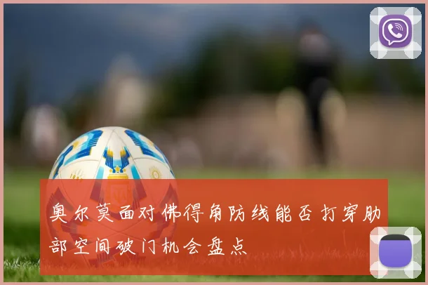 奥尔莫面对佛得角防线能否打穿肋部空间破门机会盘点
