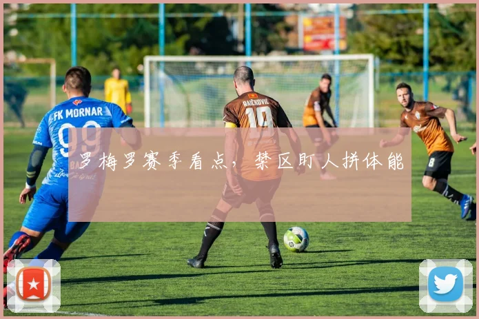 罗梅罗赛季看点，禁区盯人拼体能