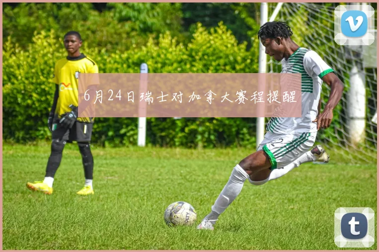 6月24日瑞士对加拿大赛程提醒