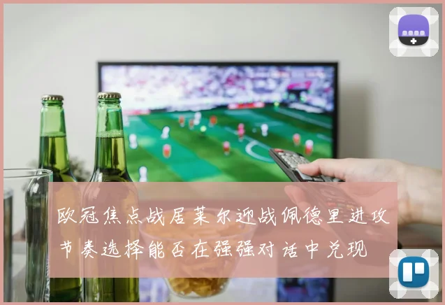 欧冠焦点战居莱尔迎战佩德里进攻节奏选择能否在强强对话中兑现