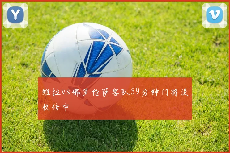 维拉vs佛罗伦萨客队59分钟门将没收传中