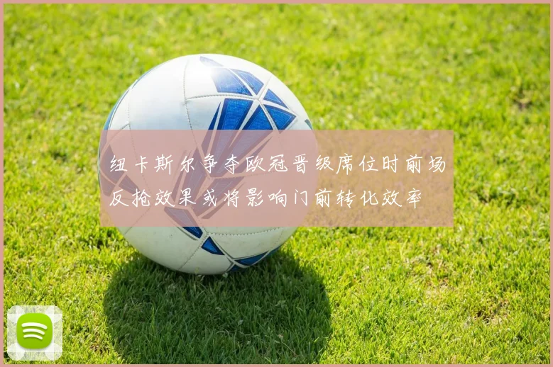 纽卡斯尔争夺欧冠晋级席位时前场反抢效果或将影响门前转化效率