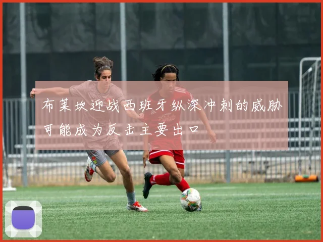 布莱坎迎战西班牙纵深冲刺的威胁可能成为反击主要出口