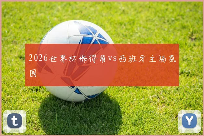 2026世界杯佛得角vs西班牙主场氛围