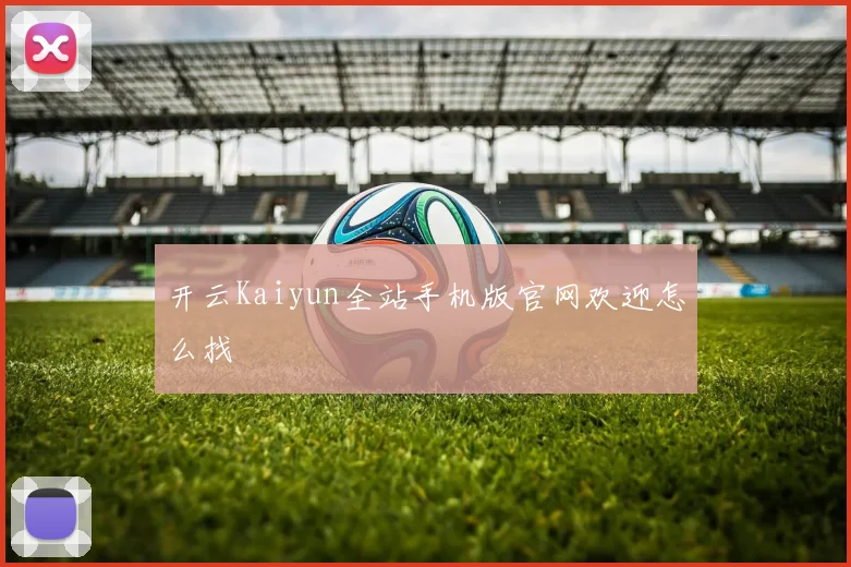 开云Kaiyun全站手机版官网欢迎怎么找