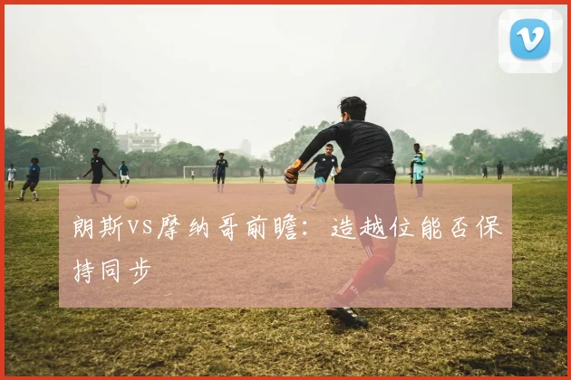 朗斯vs摩纳哥前瞻:造越位能否保持同步