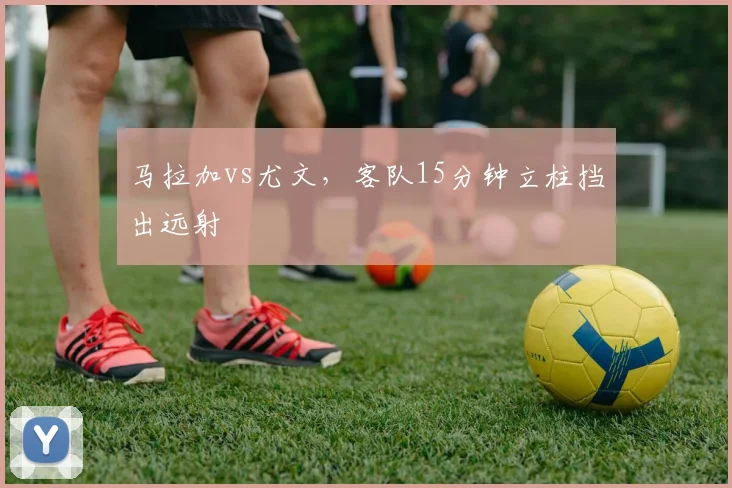 马拉加vs尤文，客队15分钟立柱挡出远射