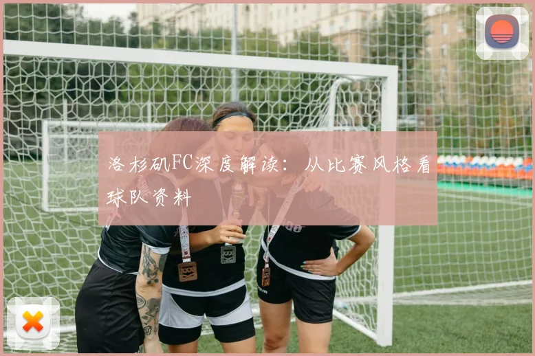 洛杉矶FC深度解读:从比赛风格看球队资料