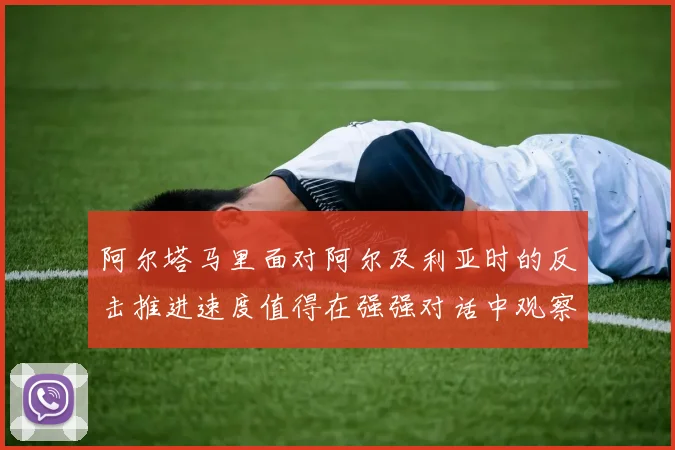 阿尔塔马里面对阿尔及利亚时的反击推进速度值得在强强对话中观察