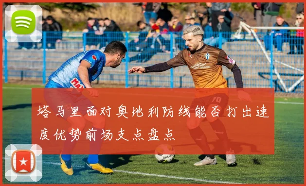 塔马里面对奥地利防线能否打出速度优势前场支点盘点