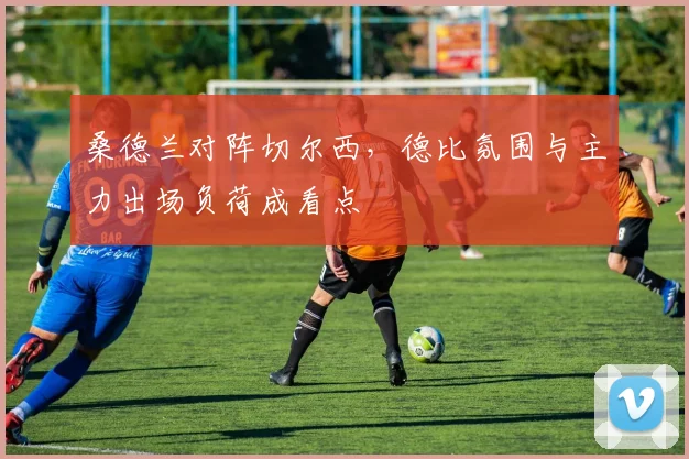 桑德兰对阵切尔西，德比氛围与主力出场负荷成看点