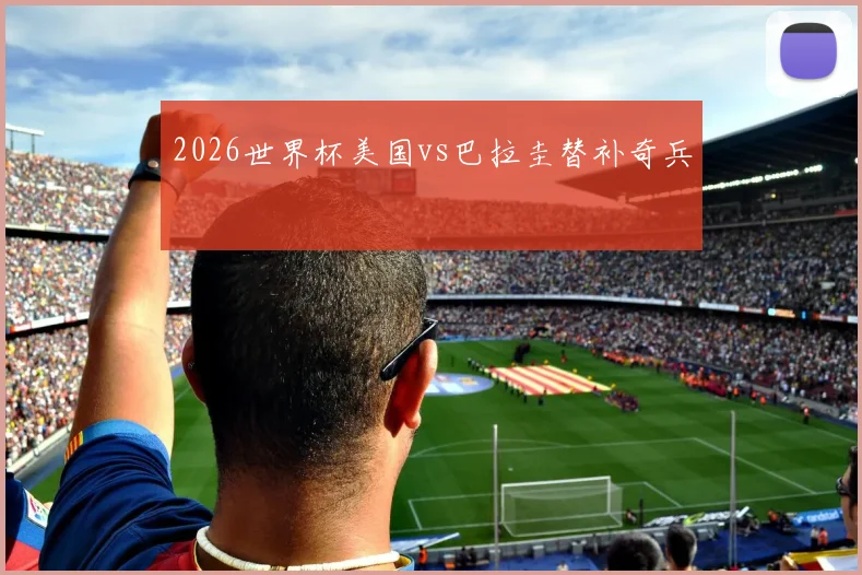 2026世界杯美国vs巴拉圭替补奇兵