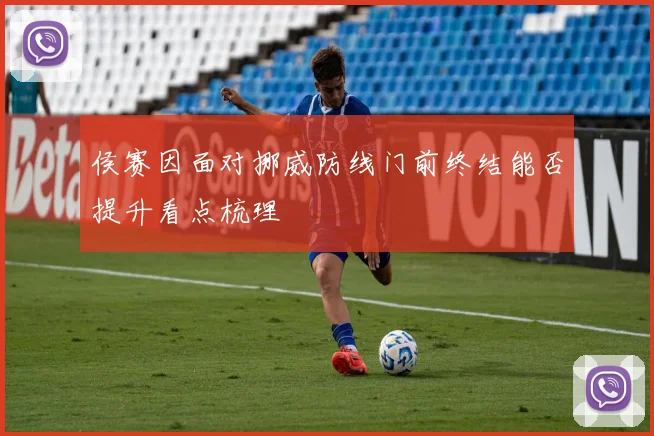 侯赛因面对挪威防线门前终结能否提升看点梳理