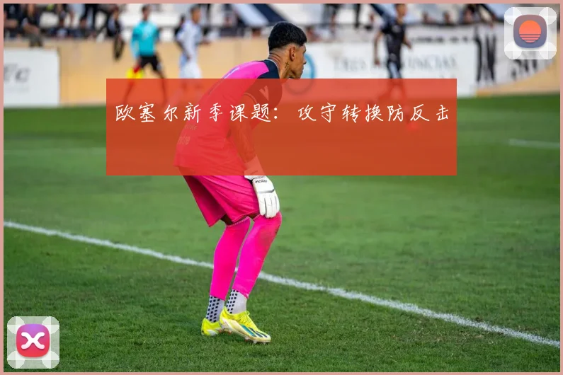 欧塞尔新季课题:攻守转换防反击