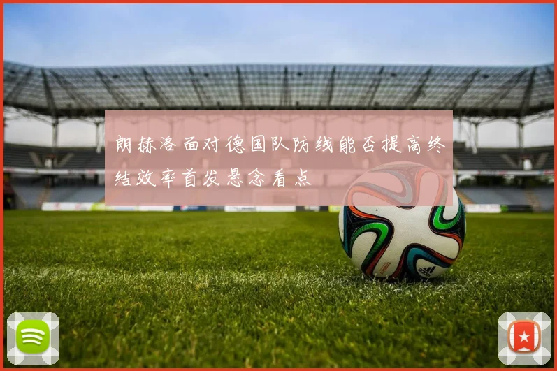朗赫洛面对德国队防线能否提高终结效率首发悬念看点