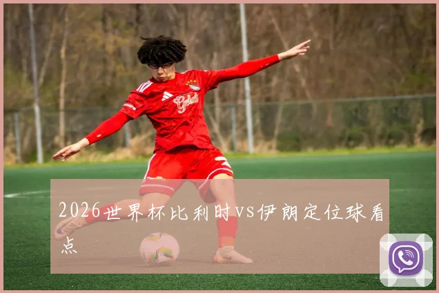 2026世界杯比利时vs伊朗定位球看点